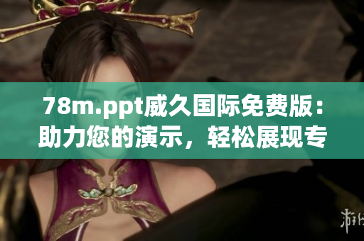 78m.ppt威久国际免费版：助力您的演示，轻松展现专业魅力