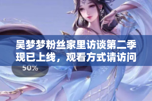 吴梦梦粉丝家里访谈第二季现已上线，观看方式请访问新华网1080！