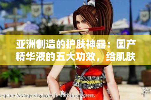亚洲制造的护肤神器：国产精华液的五大功效，给肌肤带来全新福利
