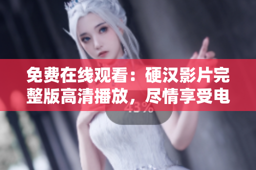免费在线观看：硬汉影片完整版高清播放，尽情享受电影盛宴！