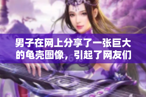 男子在网上分享了一张巨大的龟壳图像，引起了网友们的热议。