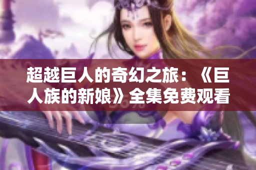 超越巨人的奇幻之旅：《巨人族的新娘》全集免费观看！