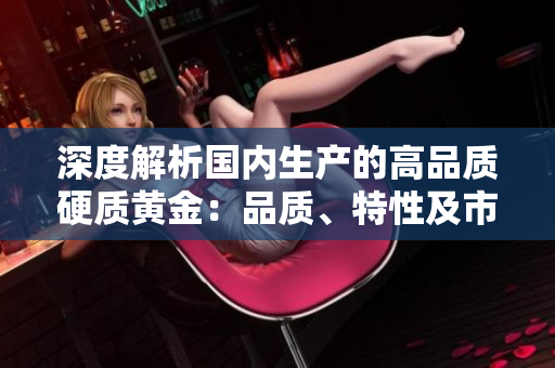 深度解析国内生产的高品质硬质黄金：品质、特性及市场前景探究