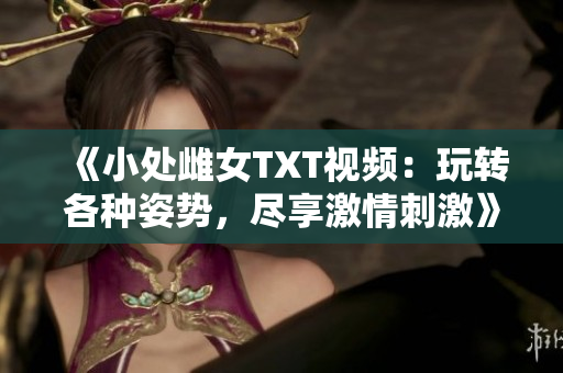 《小处雌女TXT视频：玩转各种姿势，尽享激情刺激》