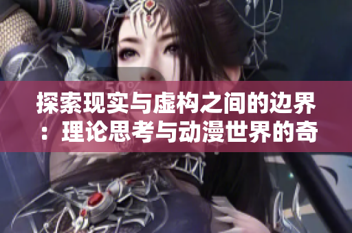 探索现实与虚构之间的边界：理论思考与动漫世界的奇妙交汇