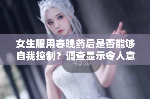 女生服用春晚药后是否能够自我控制？调查显示令人意外的结果!