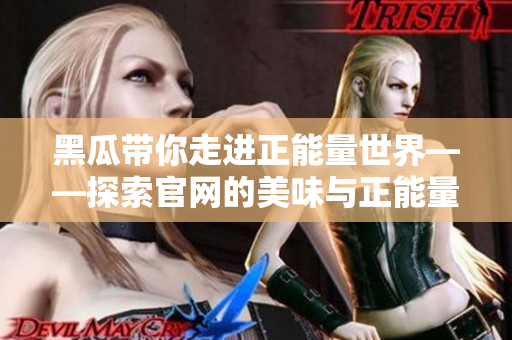 黑瓜带你走进正能量世界——探索官网的美味与正能量