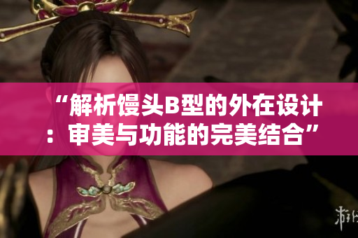 “解析馒头B型的外在设计：审美与功能的完美结合”