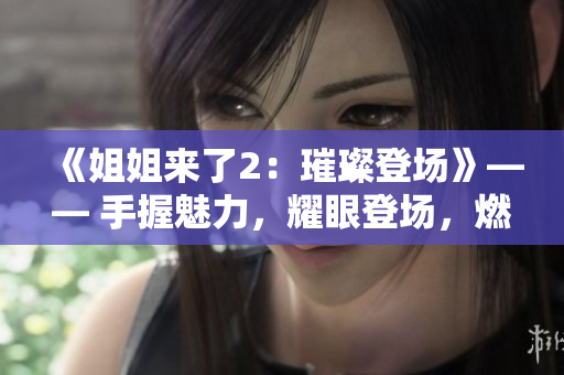 《姐姐来了2：璀璨登场》—— 手握魅力，耀眼登场，燃爆showtime!