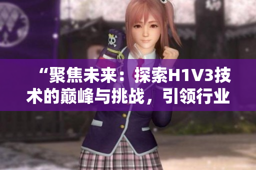 “聚焦未来：探索H1V3技术的巅峰与挑战，引领行业进步与创新”的全面解读