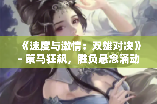 《速度与激情：双雄对决》- 策马狂飙，胜负悬念涌动