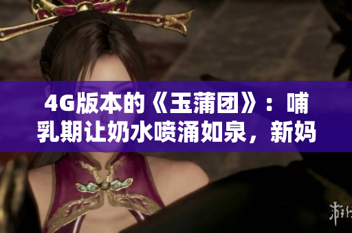 4G版本的《玉蒲团》：哺乳期让奶水喷涌如泉，新妈妈们的护肤心得分享