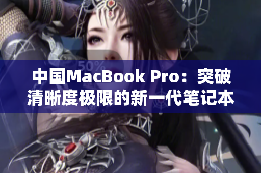 中国MacBook Pro：突破清晰度极限的新一代笔记本电脑