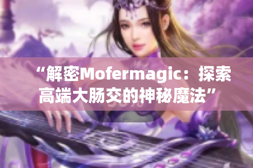 “解密Mofermagic：探索高端大肠交的神秘魔法”