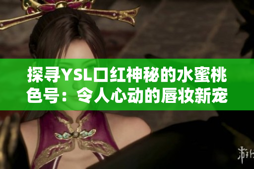 探寻YSL口红神秘的水蜜桃色号：令人心动的唇妆新宠