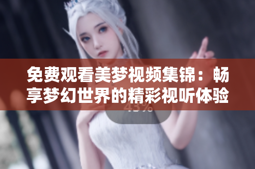 免费观看美梦视频集锦：畅享梦幻世界的精彩视听体验