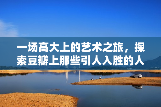 一场高大上的艺术之旅，探索豆瓣上那些引人入胜的人文艺术资源