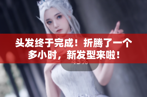 头发终于完成！折腾了一个多小时，新发型来啦！