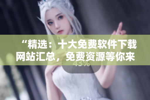 “精选：十大免费软件下载网站汇总，免费资源等你来下载！”