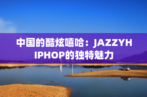 中国的酷炫嘻哈：JAZZYHIPHOP的独特魅力