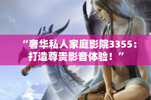 “奢华私人家庭影院3355：打造尊贵影音体验！”