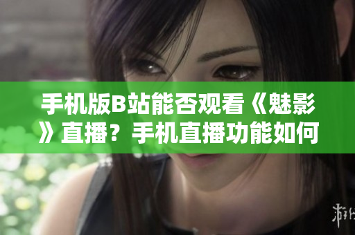 手机版B站能否观看《魅影》直播？手机直播功能如何体验？