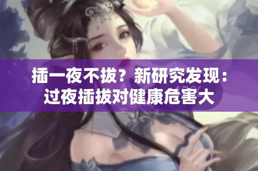 插一夜不拔？新研究发现：过夜插拔对健康危害大