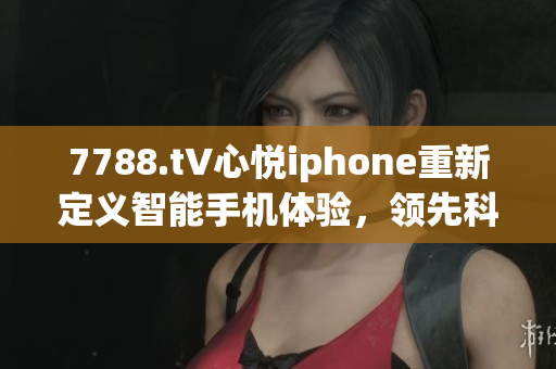 7788.t∨心悦iphone重新定义智能手机体验，领先科技潮流