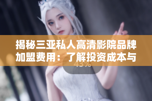 揭秘三亚私人高清影院品牌加盟费用：了解投资成本与回报