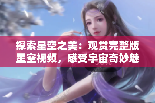 探索星空之美：观赏完整版星空视频，感受宇宙奇妙魅力