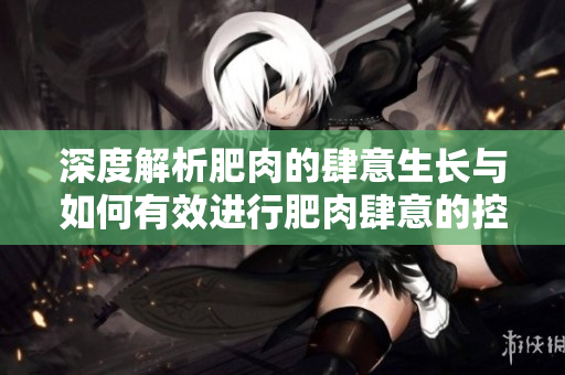 深度解析肥肉的肆意生长与如何有效进行肥肉肆意的控制
