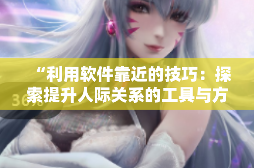 “利用软件靠近的技巧：探索提升人际关系的工具与方法”