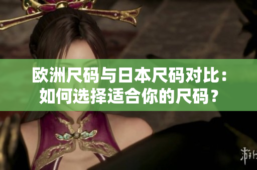 欧洲尺码与日本尺码对比：如何选择适合你的尺码？