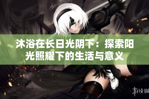 沐浴在长日光阴下：探索阳光照耀下的生活与意义