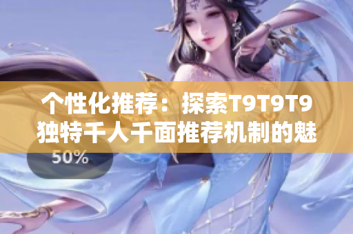 个性化推荐：探索T9T9T9独特千人千面推荐机制的魅力