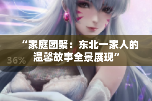 “家庭团聚：东北一家人的温馨故事全景展现”
