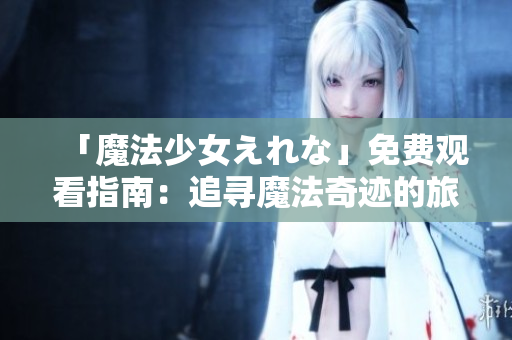 「魔法少女えれな」免费观看指南：追寻魔法奇迹的旅程