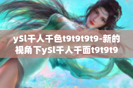 ySl千人千色t9t9t9t9-新的视角下ySl千人千面t9t9t9t9