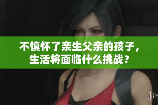 不慎怀了亲生父亲的孩子，生活将面临什么挑战？