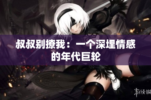 叔叔别撩我：一个深埋情感的年代巨轮
