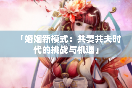 「婚姻新模式：共妻共夫时代的挑战与机遇」