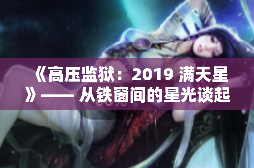 《高压监狱：2019 满天星》—— 从铁窗间的星光谈起