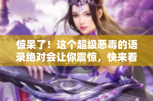 惊呆了！这个超级恶毒的语录绝对会让你震惊，快来看看！