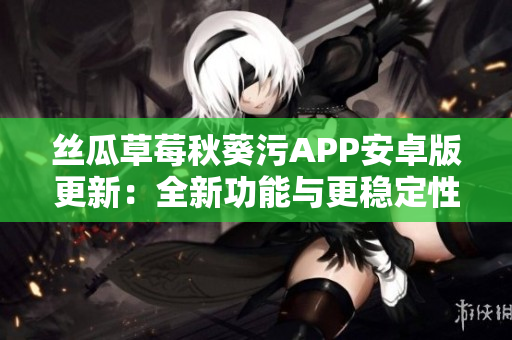 丝瓜草莓秋葵污APP安卓版更新：全新功能与更稳定性！