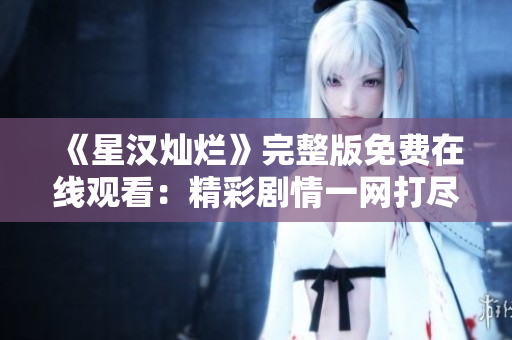 《星汉灿烂》完整版免费在线观看：精彩剧情一网打尽，不容错过！