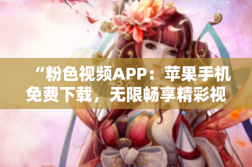 “粉色视频APP：苹果手机免费下载，无限畅享精彩视频！”