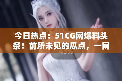 今日热点：51CG网爆料头条！前所未见的瓜点，一网打尽！