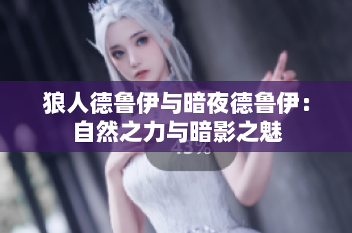狼人德鲁伊与暗夜德鲁伊：自然之力与暗影之魅