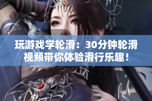 玩游戏学轮滑：30分钟轮滑视频带你体验滑行乐趣！