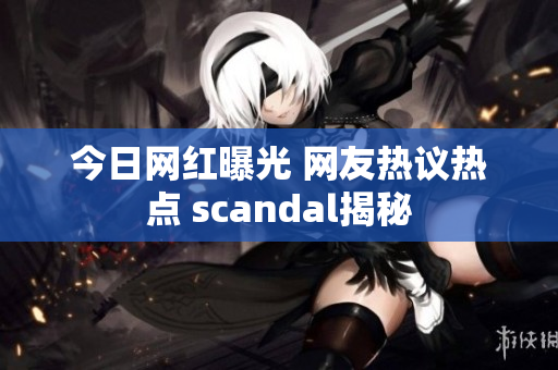 今日网红曝光 网友热议热点 scandal揭秘